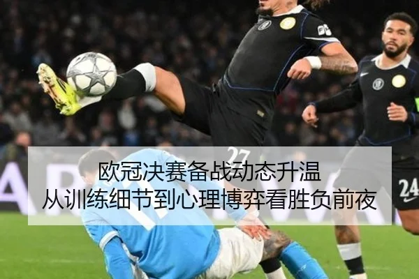 欧冠决赛备战动态升温 从训练细节到心理博弈看胜负前夜（maiqiuzhan）