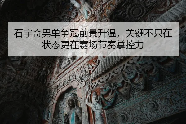 石宇奇男单争冠前景升温，关键不只在状态更在赛场节奏掌控力（maiqiuzhan）